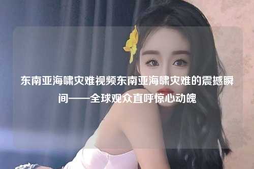 东南亚海啸灾难视频东南亚海啸灾难的震撼瞬间——全球观众直呼惊心动魄
